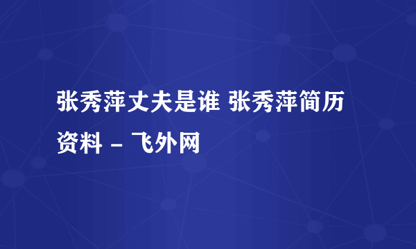 张秀萍丈夫是谁 张秀萍简历资料 - 飞外网