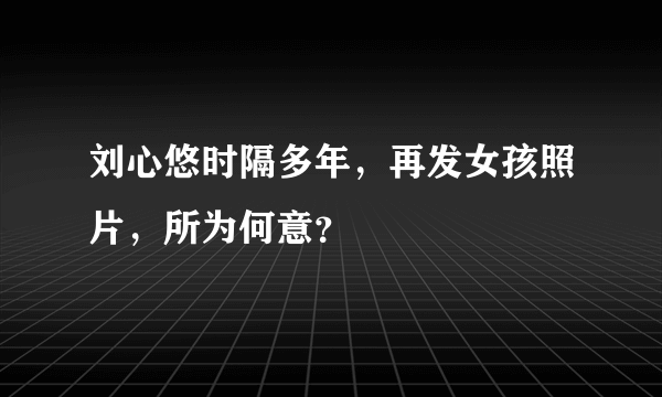 刘心悠时隔多年，再发女孩照片，所为何意？