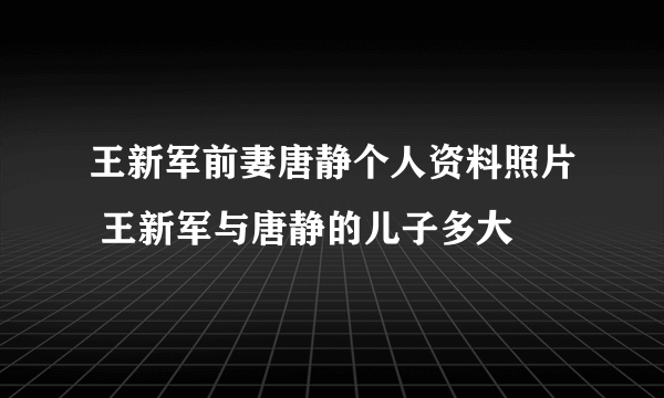 王新军前妻唐静个人资料照片 王新军与唐静的儿子多大