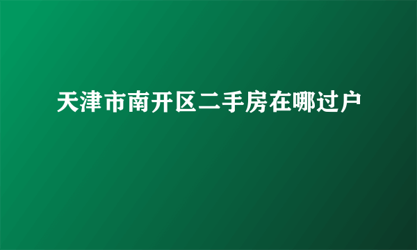 天津市南开区二手房在哪过户