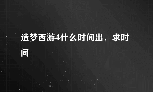 造梦西游4什么时间出，求时间