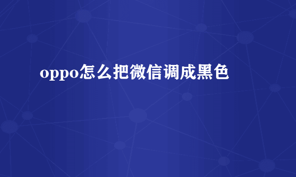 oppo怎么把微信调成黑色