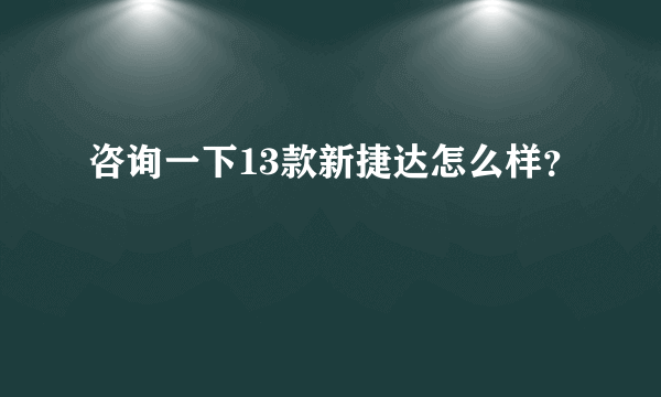 咨询一下13款新捷达怎么样？