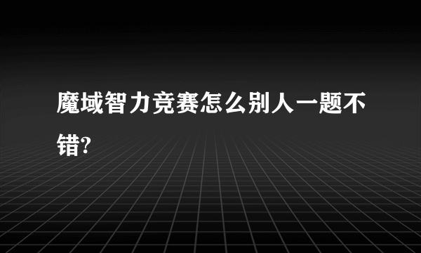 魔域智力竞赛怎么别人一题不错?