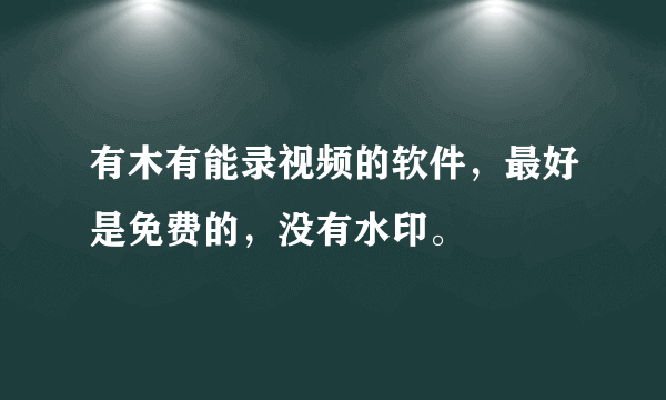 有木有能录视频的软件，最好是免费的，没有水印。