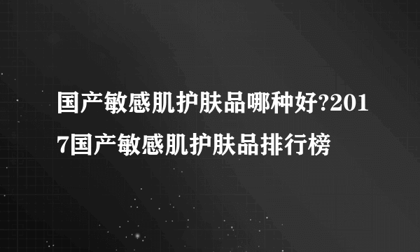 国产敏感肌护肤品哪种好?2017国产敏感肌护肤品排行榜