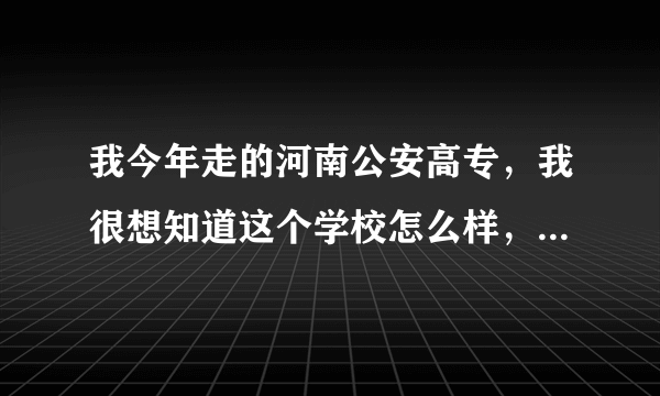 我今年走的河南公安高专，我很想知道这个学校怎么样，请知道的人说说吧，