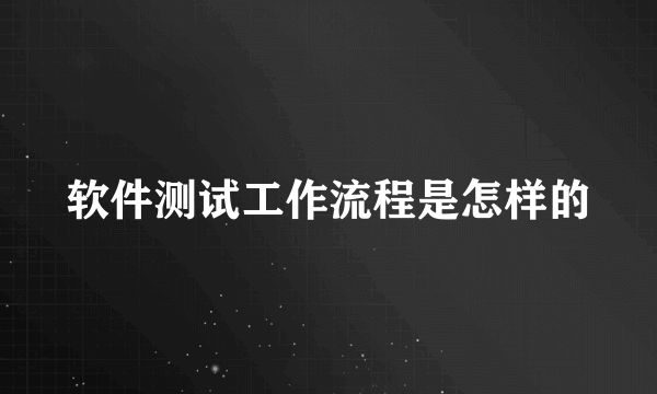 软件测试工作流程是怎样的