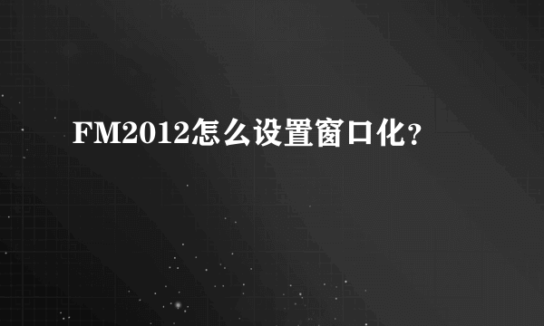 FM2012怎么设置窗口化？