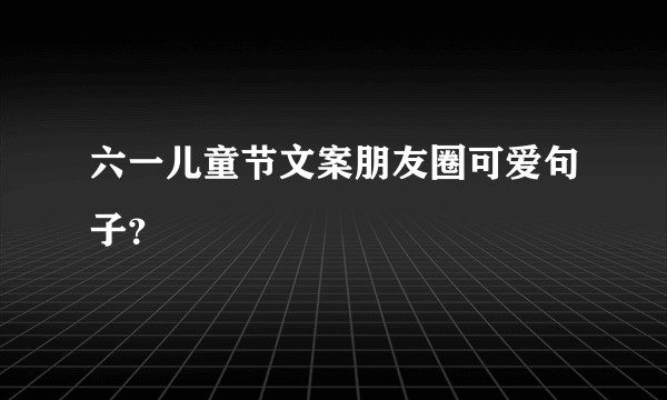 六一儿童节文案朋友圈可爱句子？