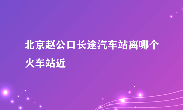 北京赵公口长途汽车站离哪个火车站近