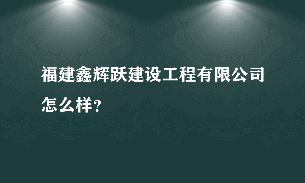 福建鑫辉跃建设工程有限公司怎么样？