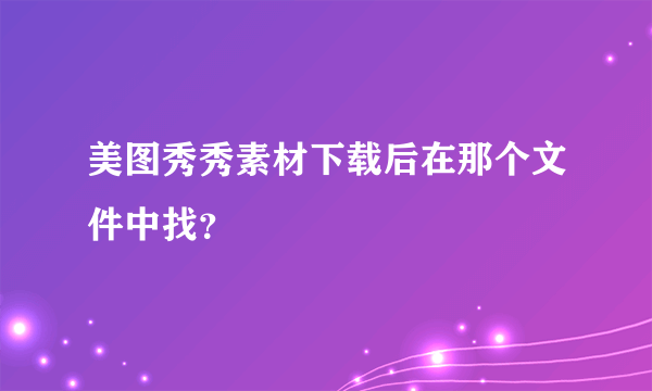 美图秀秀素材下载后在那个文件中找？