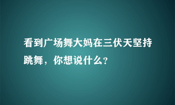 看到广场舞大妈在三伏天坚持跳舞，你想说什么？