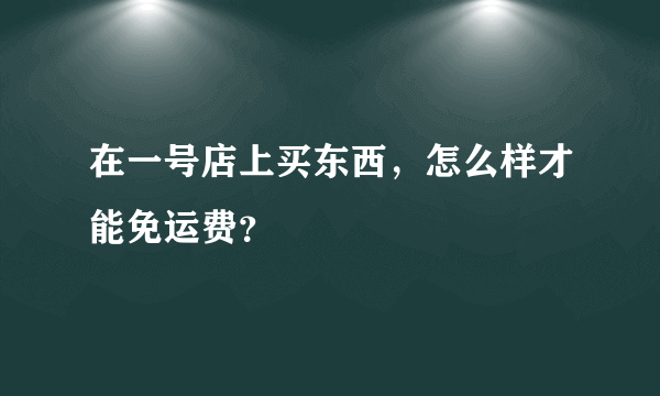 在一号店上买东西，怎么样才能免运费？