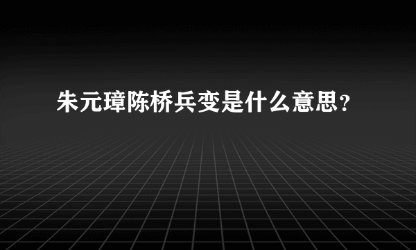 朱元璋陈桥兵变是什么意思？