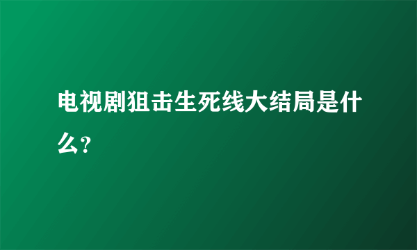 电视剧狙击生死线大结局是什么？