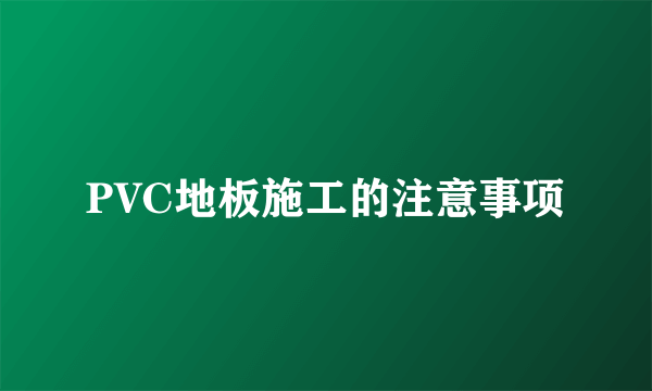 PVC地板施工的注意事项