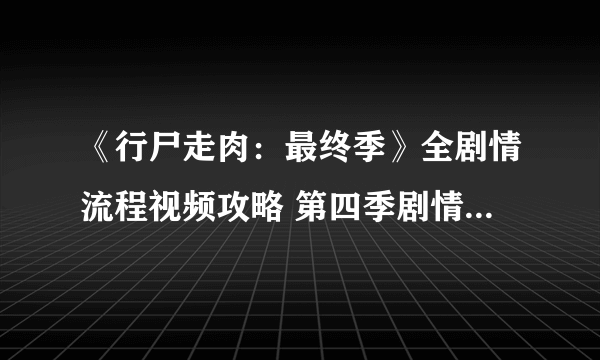 《行尸走肉：最终季》全剧情流程视频攻略 第四季剧情是什么？