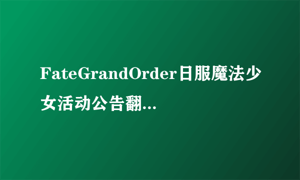 FateGrandOrder日服魔法少女活动公告翻译 FGO魔法少女伊利亚活动中文翻译