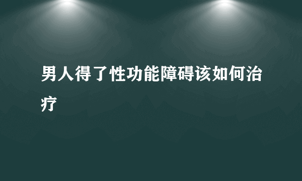 男人得了性功能障碍该如何治疗