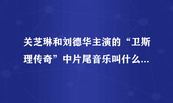 关芝琳和刘德华主演的“卫斯理传奇”中片尾音乐叫什么？有也可以发给我，难道没人知道？