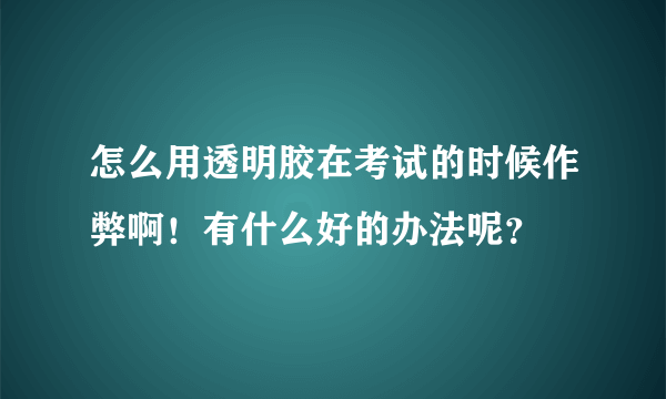 怎么用透明胶在考试的时候作弊啊！有什么好的办法呢？