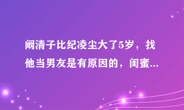 阚清子比纪凌尘大了5岁，找他当男友是有原因的，闺蜜说出了实情