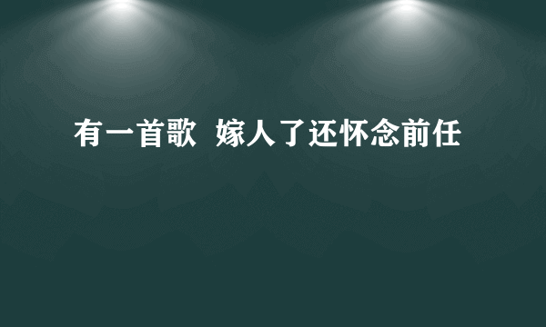 有一首歌  嫁人了还怀念前任