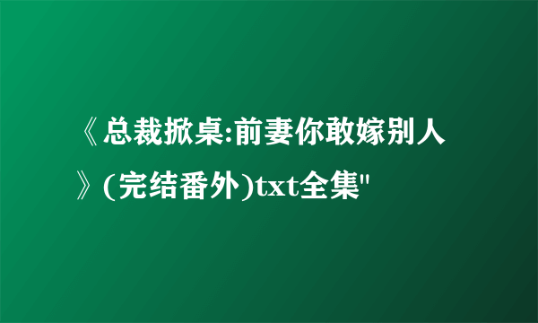 《总裁掀桌:前妻你敢嫁别人》(完结番外)txt全集