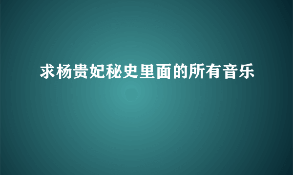 求杨贵妃秘史里面的所有音乐