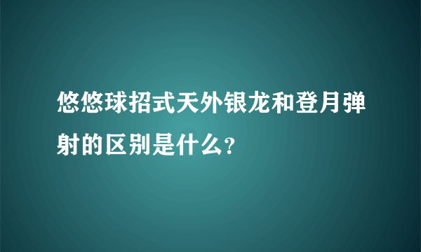 悠悠球招式天外银龙和登月弹射的区别是什么？