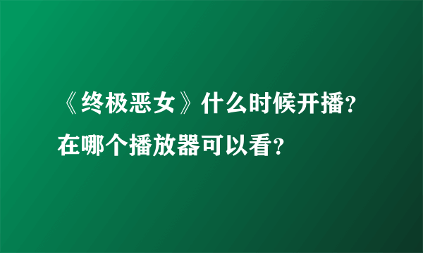 《终极恶女》什么时候开播？在哪个播放器可以看？