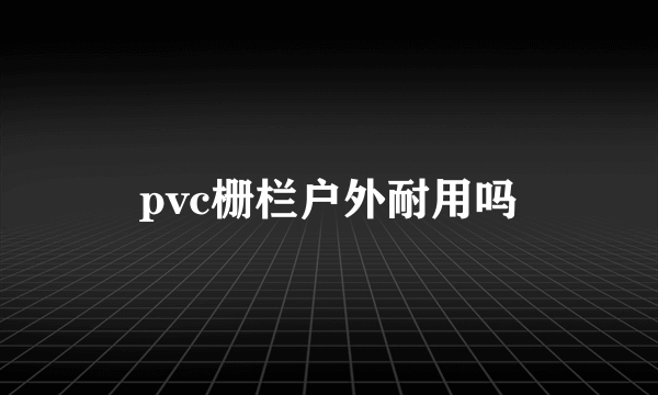 pvc栅栏户外耐用吗