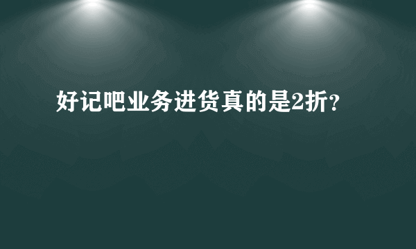 好记吧业务进货真的是2折？