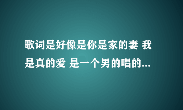 歌词是好像是你是家的妻 我是真的爱 是一个男的唱的歌词是好像 一开始好像是12的热度