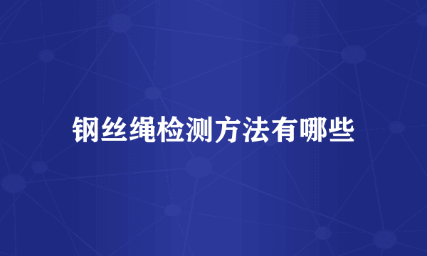 钢丝绳检测方法有哪些