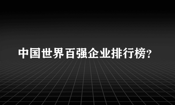 中国世界百强企业排行榜？