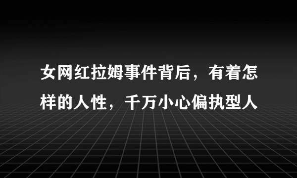 女网红拉姆事件背后，有着怎样的人性，千万小心偏执型人