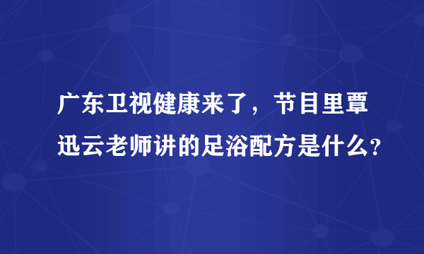 广东卫视健康来了，节目里覃迅云老师讲的足浴配方是什么？