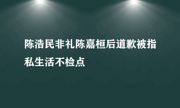 陈浩民非礼陈嘉桓后道歉被指私生活不检点