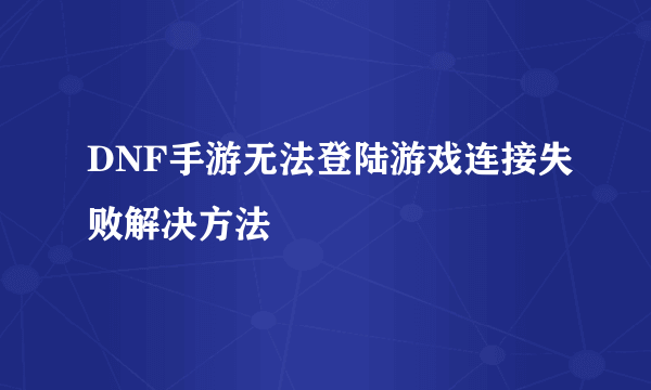 DNF手游无法登陆游戏连接失败解决方法