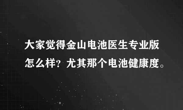 大家觉得金山电池医生专业版怎么样？尤其那个电池健康度。