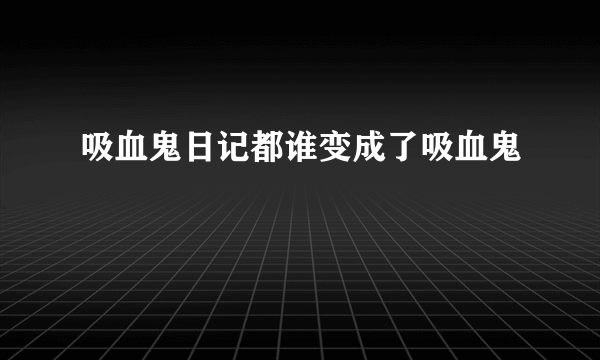 吸血鬼日记都谁变成了吸血鬼