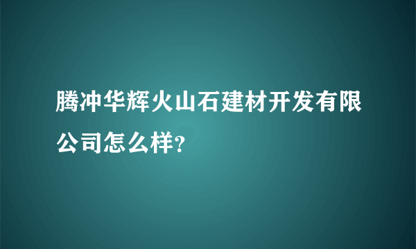 腾冲华辉火山石建材开发有限公司怎么样？