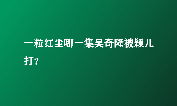 一粒红尘哪一集吴奇隆被颖儿打？