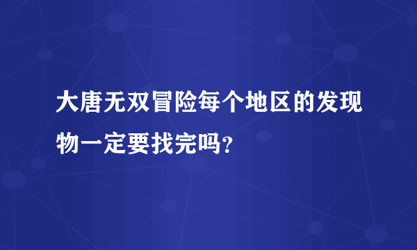 大唐无双冒险每个地区的发现物一定要找完吗？