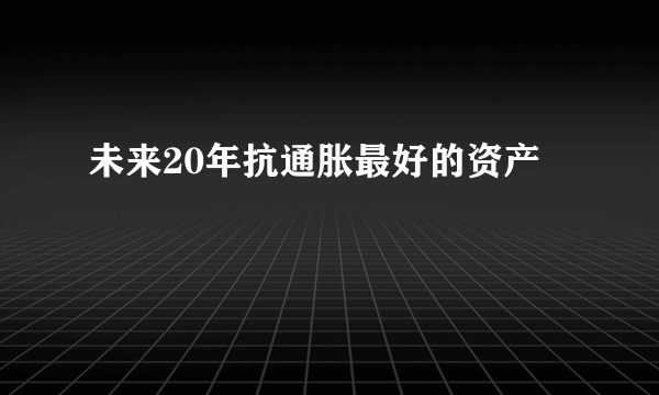 未来20年抗通胀最好的资产