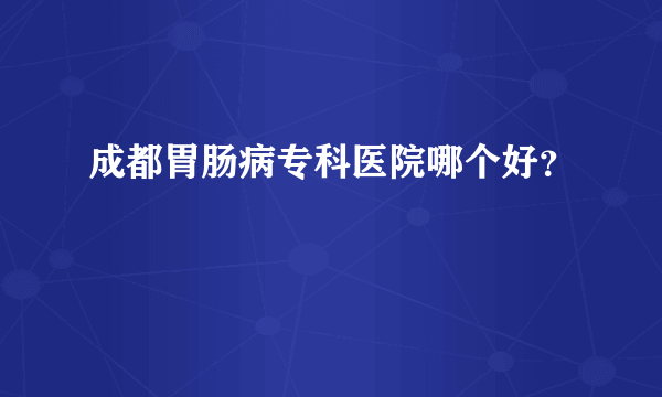 成都胃肠病专科医院哪个好？