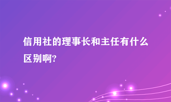 信用社的理事长和主任有什么区别啊?